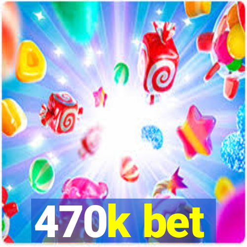 470k bet